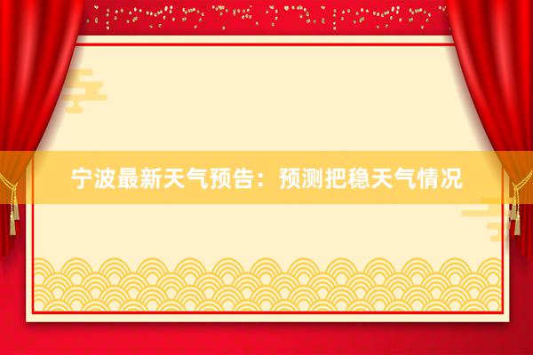 宁波最新天气预告：预测把稳天气情况